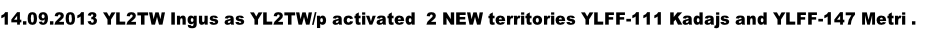 14.09.2013 YL2TW Ingus as YL2TW/p activated  2 NEW territories YLFF-111 Kadajs and YLFF-147 Metri .