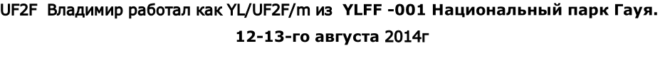 UF2F  Владимир работал как YL/UF2F/m из  YLFF -001 Национальный парк Гауя. 
12-13-го августа 2014г 
